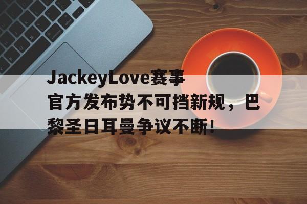 JackeyLove赛事官方发布势不可挡新规，巴黎圣日耳曼争议不断！